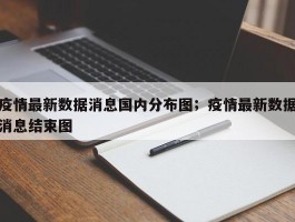 疫情最新数据消息国内分布图；疫情最新数据消息结束图