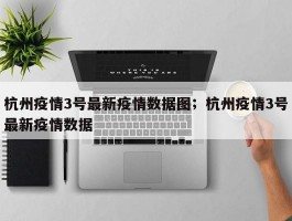 杭州疫情3号最新疫情数据图；杭州疫情3号最新疫情数据