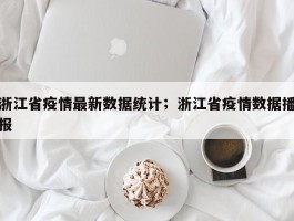 浙江省疫情最新数据统计；浙江省疫情数据播报
