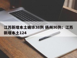 江苏新增本土确诊38例 扬州36例；江苏新增本土124