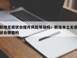 新增无症状会提升风险等级吗；新增本土无症状会弹窗吗