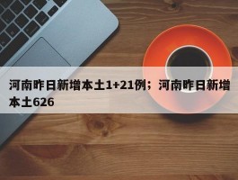 河南昨日新增本土1+21例；河南昨日新增本土626