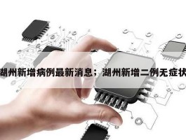 湖州新增病例最新消息；湖州新增二例无症状