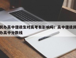 民办高中借读生对高考有影响吗；高中借读民办高中分数线
