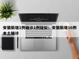 安徽新增1例确诊1例疑似；安徽新增16例本土确诊