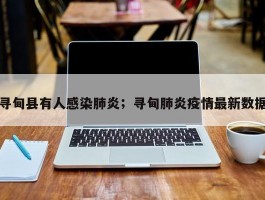 寻甸县有人感染肺炎；寻甸肺炎疫情最新数据