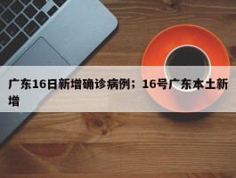 广东16日新增确诊病例；16号广东本土新增