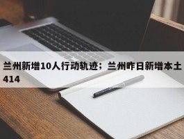 兰州新增10人行动轨迹；兰州昨日新增本土414