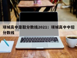 项城高中录取分数线2021；项城高中中招分数线