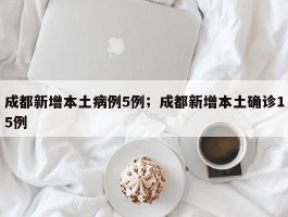 成都新增本土病例5例；成都新增本土确诊15例