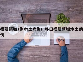 福建新增1例本土病例；昨日福建新增本土病例