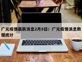 广元疫情最新消息2月8日；广元疫情消息数据统计