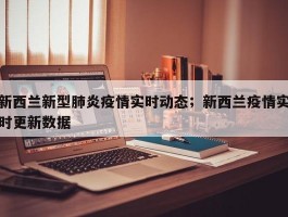 新西兰新型肺炎疫情实时动态；新西兰疫情实时更新数据