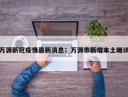 万源新冠疫情最新消息；万源市新增本土确诊