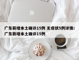 广东新增本土确诊15例 无症状5例详情；广东新增本土确诊15例
