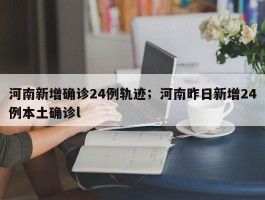河南新增确诊24例轨迹；河南昨日新增24例本土确诊l