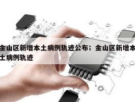 金山区新增本土病例轨迹公布；金山区新增本土病例轨迹