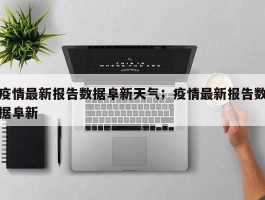 疫情最新报告数据阜新天气；疫情最新报告数据阜新