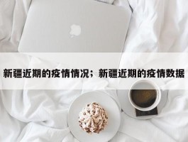 新疆近期的疫情情况；新疆近期的疫情数据