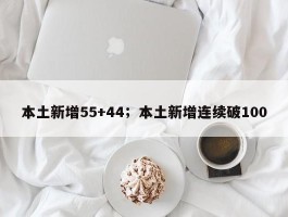 本土新增55+44；本土新增连续破100