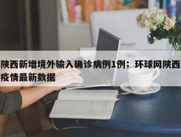 陕西新增境外输入确诊病例1例；环球网陕西疫情最新数据