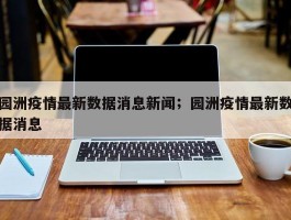 园洲疫情最新数据消息新闻；园洲疫情最新数据消息