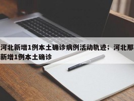 河北新增1例本土确诊病例活动轨迹；河北那新增1例本土确诊