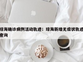 琼海确诊病例活动轨迹；琼海新增无症状轨迹查询