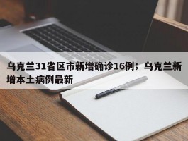 乌克兰31省区市新增确诊16例；乌克兰新增本土病例最新