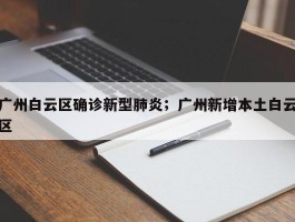 广州白云区确诊新型肺炎；广州新增本土白云区