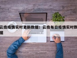 云南疫情实时更新数据；云南每日疫情实时数据