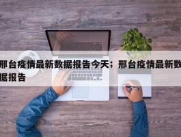 邢台疫情最新数据报告今天；邢台疫情最新数据报告