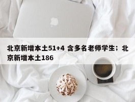 北京新增本土51+4 含多名老师学生；北京新增本土186