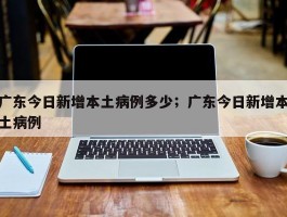 广东今日新增本土病例多少；广东今日新增本土病例