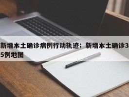 新增本土确诊病例行动轨迹；新增本土确诊35例地图