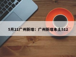 5月21广州新增；广州新增本土512