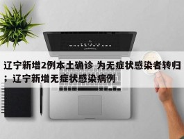 辽宁新增2例本土确诊 为无症状感染者转归；辽宁新增无症状感染病例