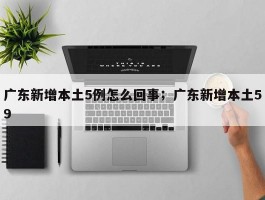 广东新增本土5例怎么回事；广东新增本土59