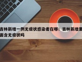 吉林新增一例无症状感染者在哪；吉林新增里面含无症状吗