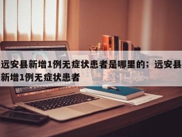 远安县新增1例无症状患者是哪里的；远安县新增1例无症状患者