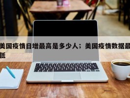 美国疫情日增最高是多少人；美国疫情数据最低