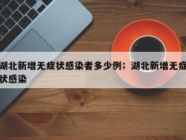 湖北新增无症状感染者多少例；湖北新增无症状感染