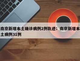 南京新增本土确诊病例2例轨迹；南京新增本土病例31例