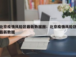 北京疫情风险区最新数据图；北京疫情风险区最新数据