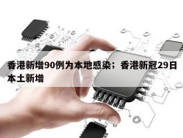 香港新增90例为本地感染；香港新冠29日本土新增