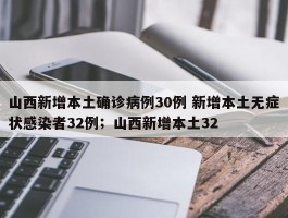 山西新增本土确诊病例30例 新增本土无症状感染者32例；山西新增本土32