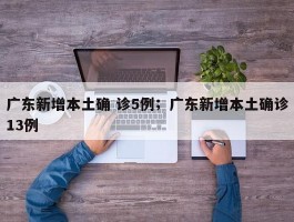广东新增本土确 诊5例；广东新增本土确诊13例