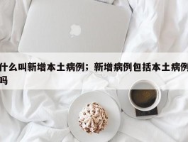 什么叫新增本土病例；新增病例包括本土病例吗