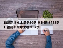 福建新增本土病例20例 累计确诊438例；福建新增本土确诊32例