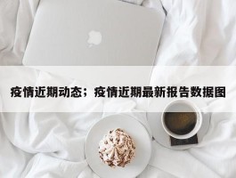 疫情近期动态；疫情近期最新报告数据图